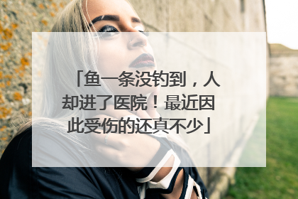 鱼一条没钓到，人却进了医院！最近因此受伤的还真不少