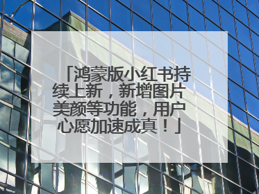 鸿蒙版小红书持续上新，新增图片美颜等功能，用户心愿加速成真！