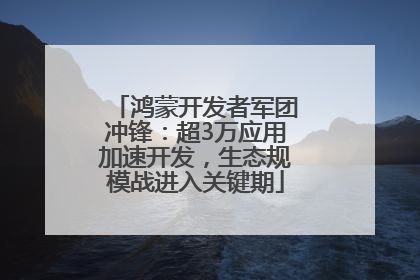 鸿蒙开发者军团冲锋：超3万应用加速开发，生态规模战进入关键期