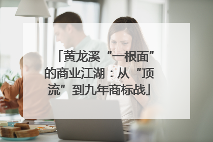 黄龙溪“一根面”的商业江湖：从“顶流”到九年商标战