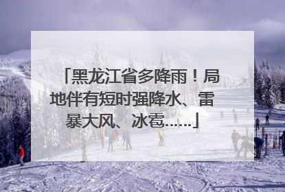 黑龙江省多降雨！局地伴有短时强降水、雷暴大风、冰雹……