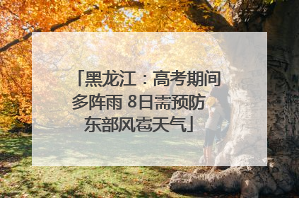 黑龙江：高考期间多阵雨 8日需预防东部风雹天气