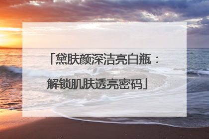 黛肤颜深洁亮白瓶：解锁肌肤透亮密码