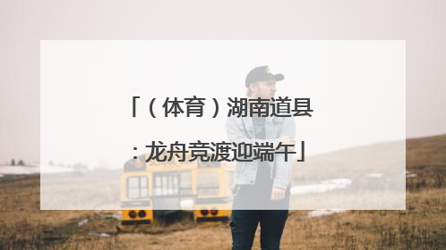 （体育）湖南道县：龙舟竞渡迎端午