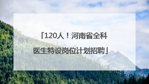 120人！河南省全科医生特设岗位计划招聘