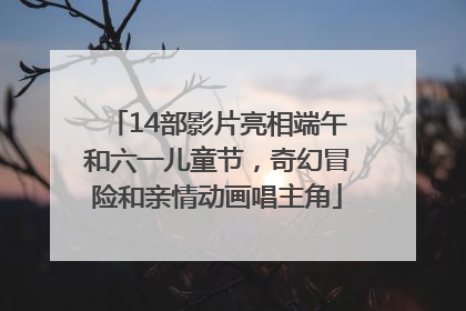 14部影片亮相端午和六一儿童节，奇幻冒险和亲情动画唱主角