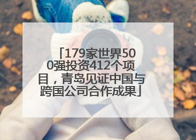 179家世界500强投资412个项目，青岛见证中国与跨国公司合作成果