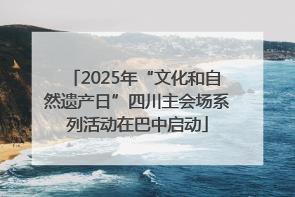 2025年“文化和自然遗产日”四川主会场系列活动在巴中启动