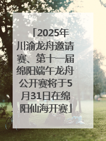 2025年川渝龙舟邀请赛、第十一届绵阳端午龙舟公开赛将于5月31日在绵阳仙海开赛
