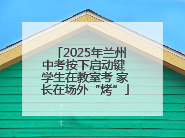 2025年兰州中考按下启动键 学生在教室考 家长在场外“烤”