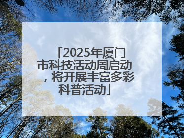 2025年厦门市科技活动周启动，将开展丰富多彩科普活动