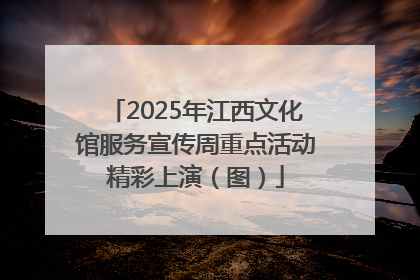 2025年江西文化馆服务宣传周重点活动精彩上演（图）