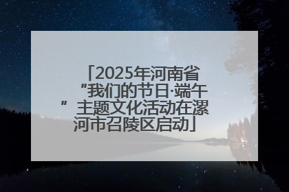 2025年河南省“我们的节日·端午”主题文化活动在漯河市召陵区启动