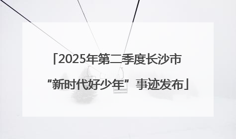 2025年第二季度长沙市“新时代好少年”事迹发布