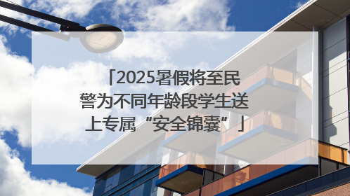 2025暑假将至民警为不同年龄段学生送上专属“安全锦囊”