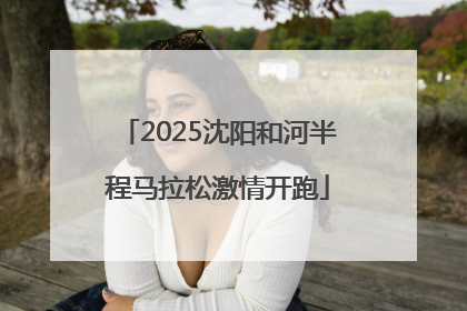 2025沈阳和河半程马拉松激情开跑