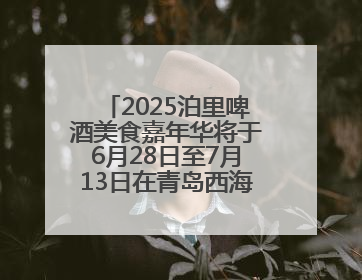 2025泊里啤酒美食嘉年华将于6月28日至7月13日在青岛西海岸新区举行