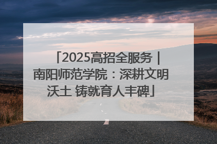 2025高招全服务｜南阳师范学院：深耕文明沃土 铸就育人丰碑