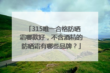 315唯一合格防晒霜哪款好，不含酒精的防晒霜有哪些品牌？