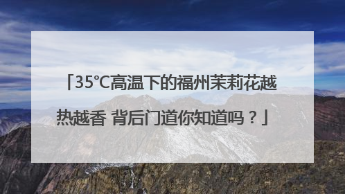 35℃高温下的福州茉莉花越热越香 背后门道你知道吗？