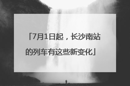 7月1日起，长沙南站的列车有这些新变化