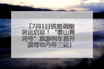 7月1日铁路调图暑运启幕！“泰山黄河号”旅游列车首开 淄博境内停三站