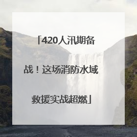 420人汛期备战！这场消防水域救援实战超燃