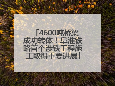4600吨桥梁成功转体！阜淮铁路首个涉铁工程施工取得重要进展