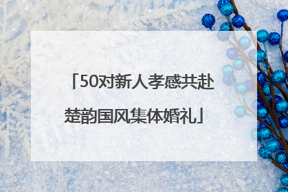 50对新人孝感共赴楚韵国风集体婚礼