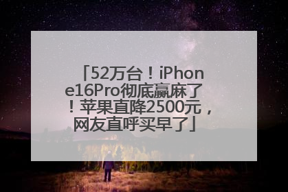 52万台！iPhone16Pro彻底赢麻了！苹果直降2500元，网友直呼买早了