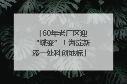 60年老厂区迎“蝶变”！海淀新添一处科创地标
