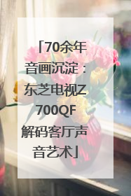 70余年音画沉淀：东芝电视Z700QF解码客厅声音艺术