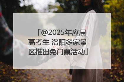 @2025年应届高考生 洛阳多家景区推出免门票活动