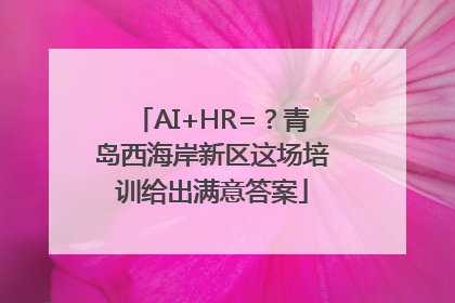 AI+HR=？青岛西海岸新区这场培训给出满意答案