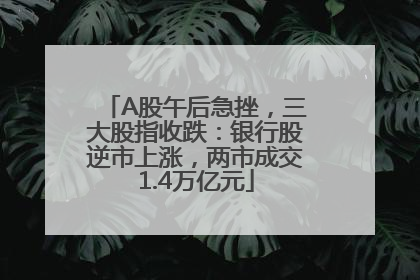 A股午后急挫，三大股指收跌：银行股逆市上涨，两市成交1.4万亿元