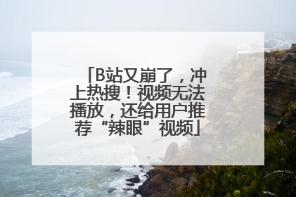 B站又崩了，冲上热搜！视频无法播放，还给用户推荐“辣眼”视频