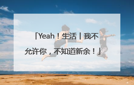 Yeah！生活丨我不允许你，不知道新余！
